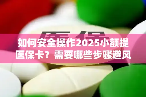 如何安全操作2025小额提医保卡？需要哪些步骤避风险？